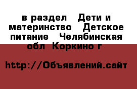  в раздел : Дети и материнство » Детское питание . Челябинская обл.,Коркино г.